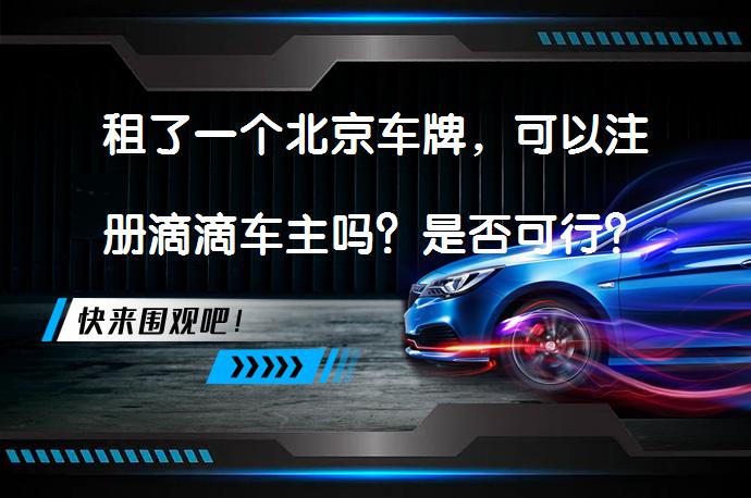 租了一个北京车牌，可以注册滴滴车主吗？是否可行？_58汽车